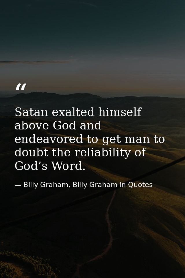 Satan exalted himself above God and endeavored to get man to doubt the reliability of God’s Word. — Billy Graham, Billy Graham in Quotes