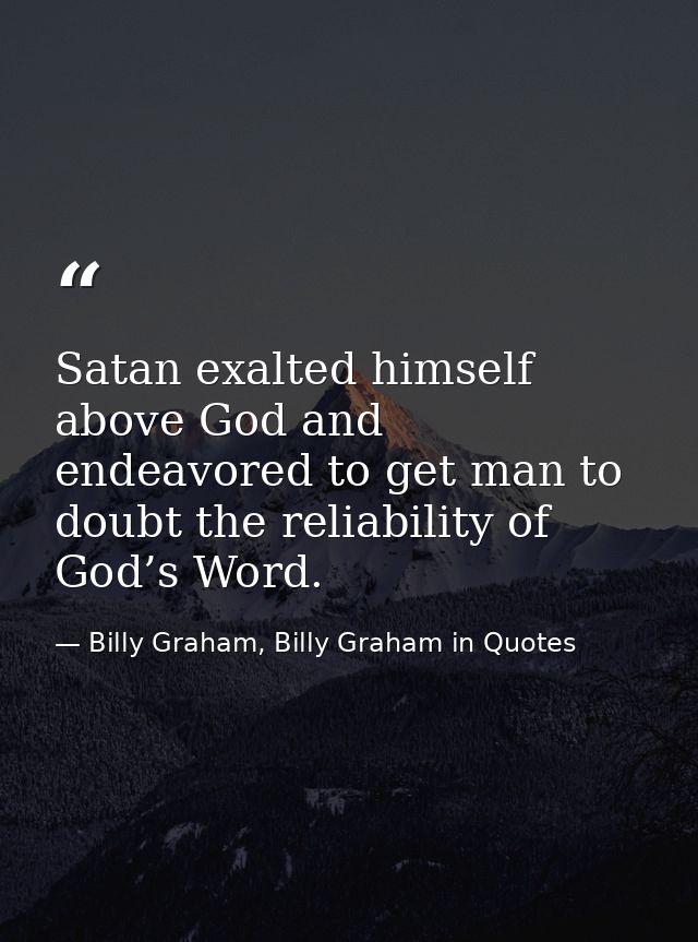 Satan exalted himself above God and endeavored to get man to doubt the reliability of God’s Word. — Billy Graham, Billy Graham in Quotes