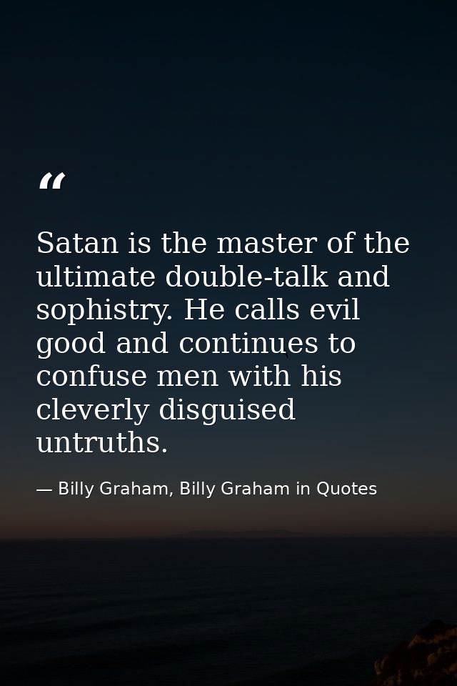 Satan is the master of the ultimate double-talk and sophistry. He calls evil good and continues to confuse men with his  — Billy Graham, Billy Graham in Quotes