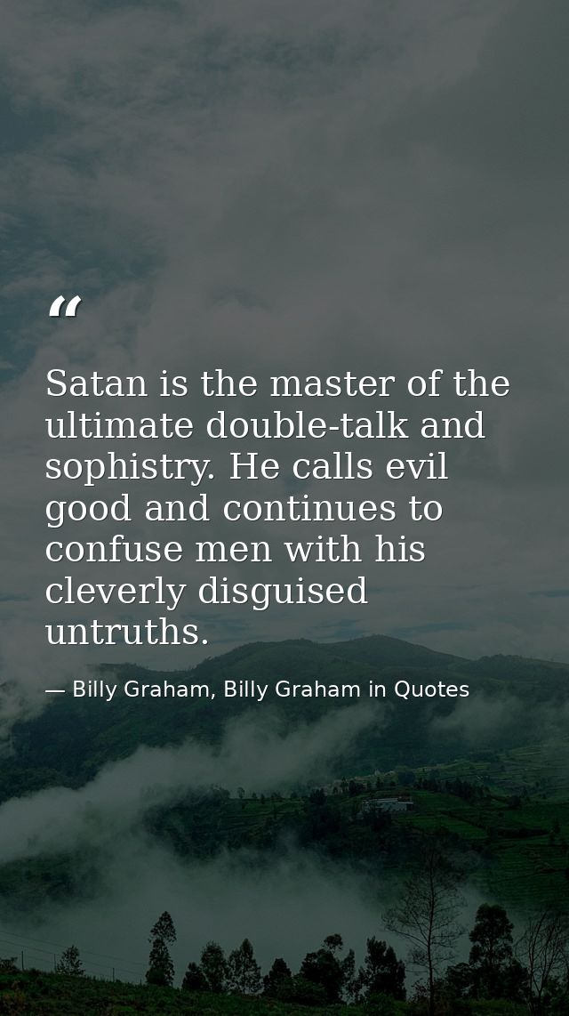 Satan is the master of the ultimate double-talk and sophistry. He calls evil good and continues to confuse men with his  — Billy Graham, Billy Graham in Quotes