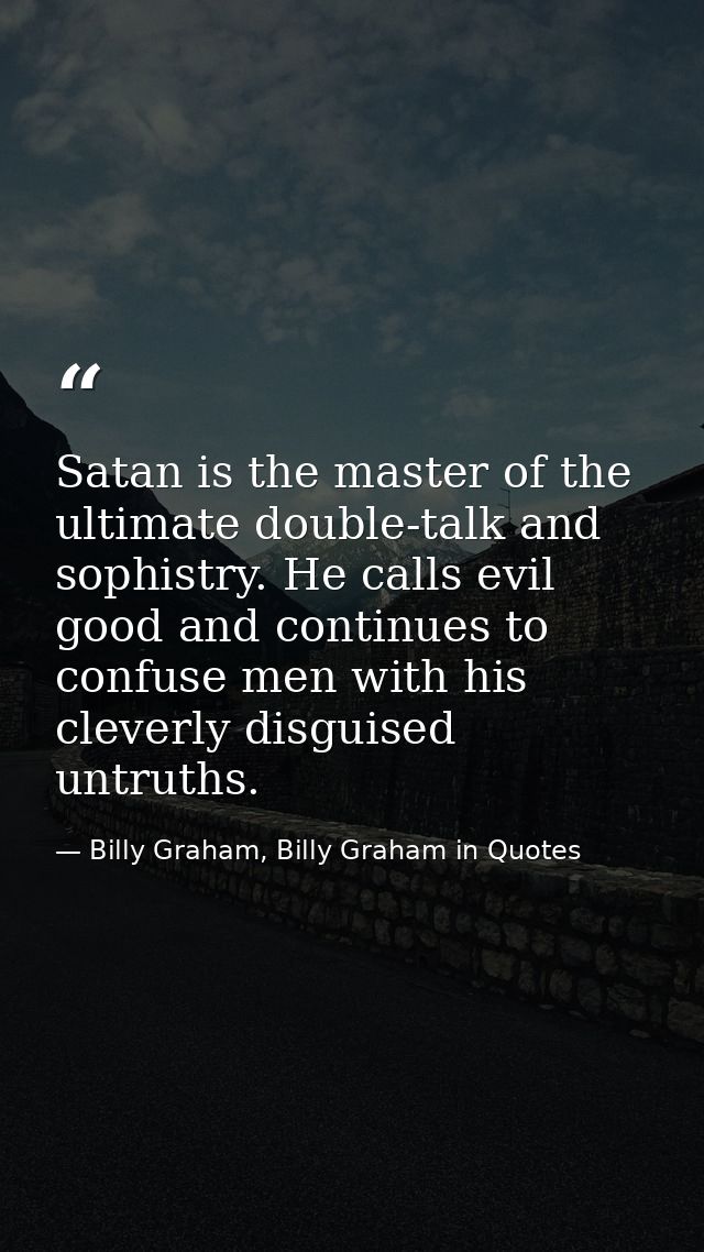 Satan is the master of the ultimate double-talk and sophistry. He calls evil good and continues to confuse men with his  — Billy Graham, Billy Graham in Quotes