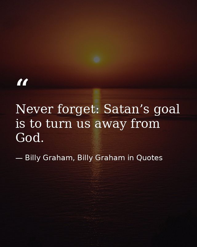 Never forget: Satan’s goal is to turn us away from God. — Billy Graham, Billy Graham in Quotes