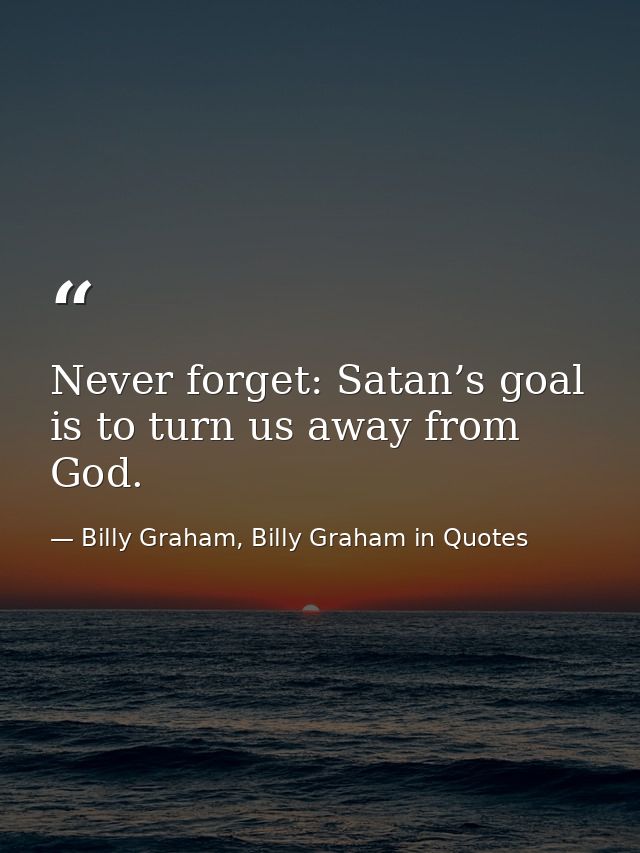 Never forget: Satan’s goal is to turn us away from God. — Billy Graham, Billy Graham in Quotes
