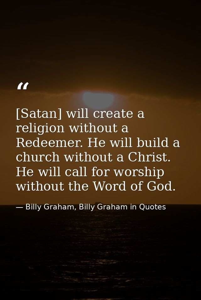 [Satan] will create a religion without a Redeemer. He will build a church without a Christ. He will call for worship wit — Billy Graham, Billy Graham in Quotes