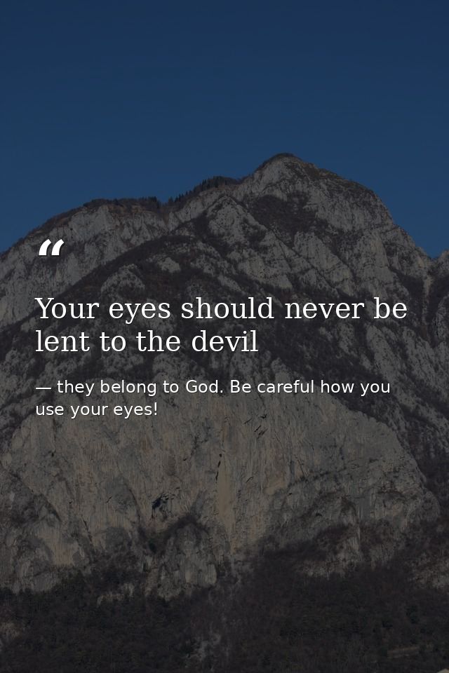 Your eyes should never be lent to the devil — they belong to God. Be careful how you use your eyes!