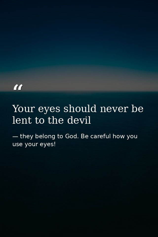 Your eyes should never be lent to the devil — they belong to God. Be careful how you use your eyes!