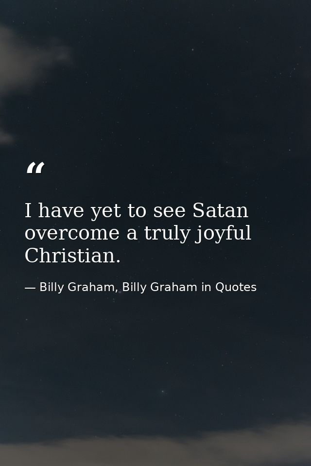 I have yet to see Satan overcome a truly joyful Christian. — Billy Graham, Billy Graham in Quotes