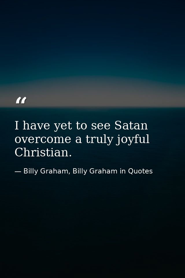 I have yet to see Satan overcome a truly joyful Christian. — Billy Graham, Billy Graham in Quotes