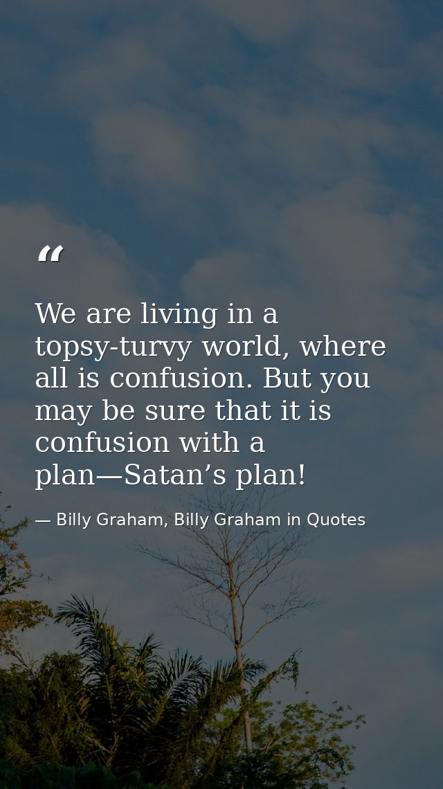 We are living in a topsy-turvy world, where all is confusion. But you may be sure that it is confusion with a plan—Satan — Billy Graham, Billy Graham in Quotes