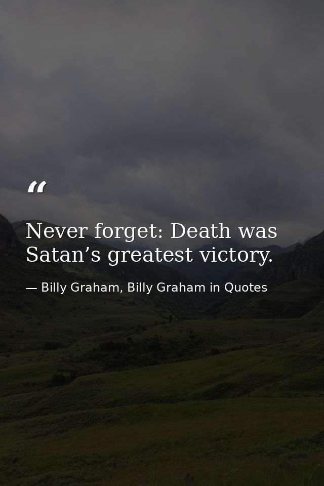 Never forget: Death was Satan’s greatest victory. — Billy Graham, Billy Graham in Quotes