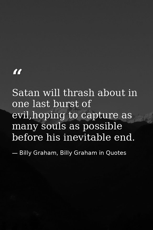 Satan will thrash about in one last burst of evil,hoping to capture as many souls as possible before his inevitable end. — Billy Graham, Billy Graham in Quotes