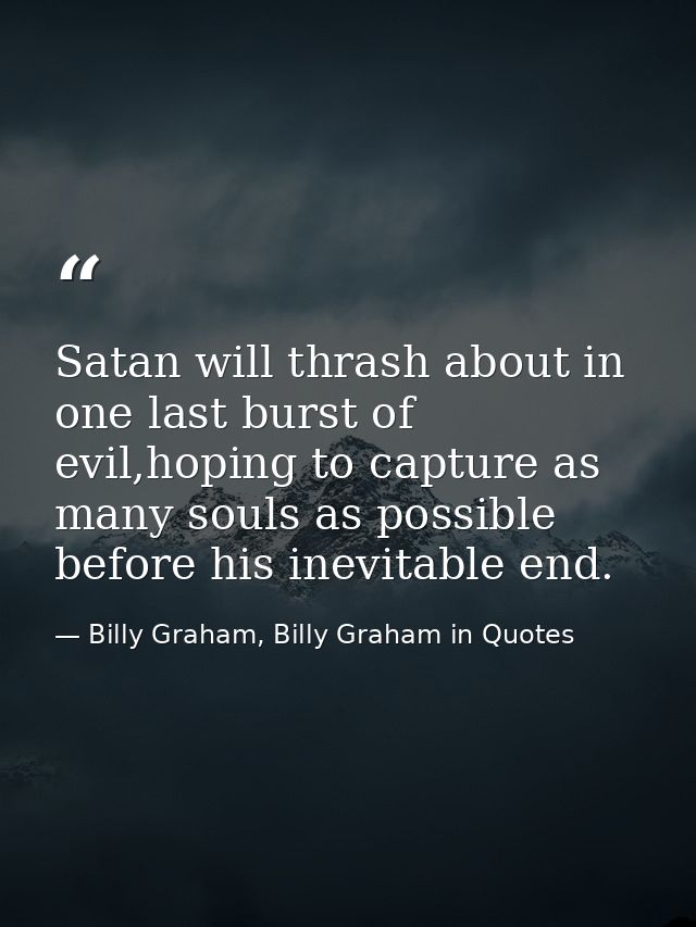 Satan will thrash about in one last burst of evil,hoping to capture as many souls as possible before his inevitable end. — Billy Graham, Billy Graham in Quotes
