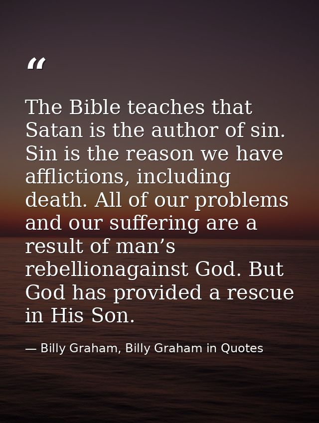 The Bible teaches that Satan is the author of sin. Sin is the reason we have afflictions, including death. All of our pr — Billy Graham, Billy Graham in Quotes