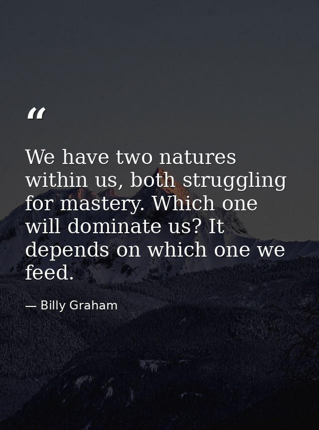 We have two natures within us, both struggling for mastery. Which one will dominate us? It depends on which one we feed. — Billy Graham