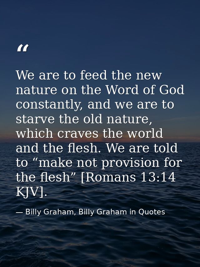 We are to feed the new nature on the Word of God constantly, and we are to starve the old nature, which craves the world — Billy Graham, Billy Graham in Quotes