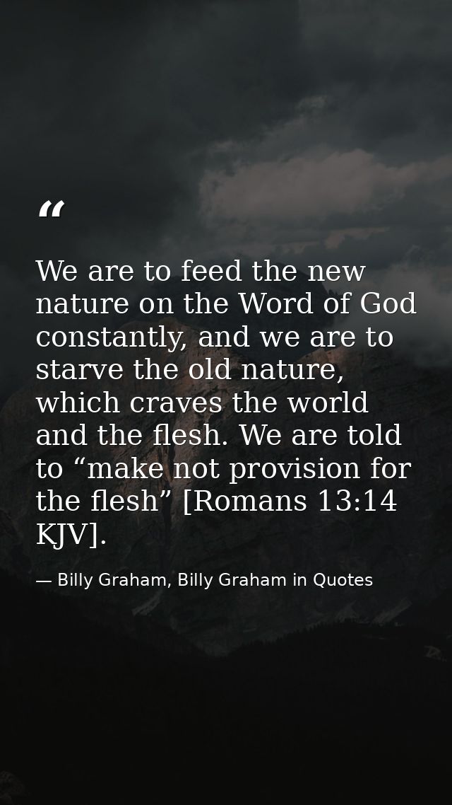 We are to feed the new nature on the Word of God constantly, and we are to starve the old nature, which craves the world — Billy Graham, Billy Graham in Quotes