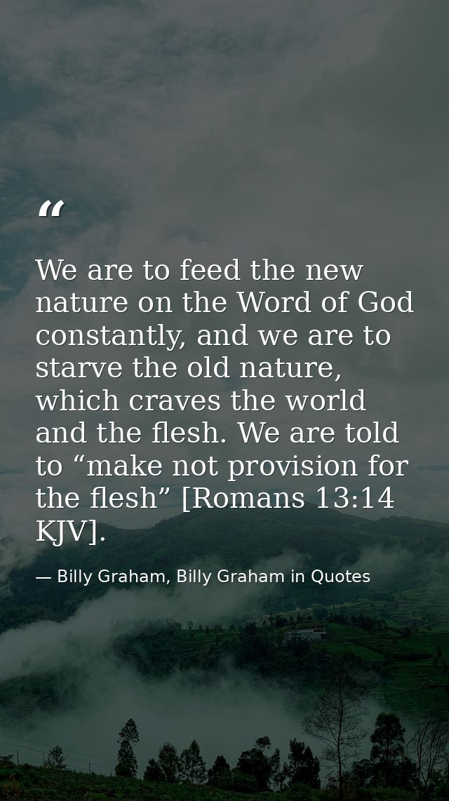 We are to feed the new nature on the Word of God constantly, and we are to starve the old nature, which craves the world — Billy Graham, Billy Graham in Quotes