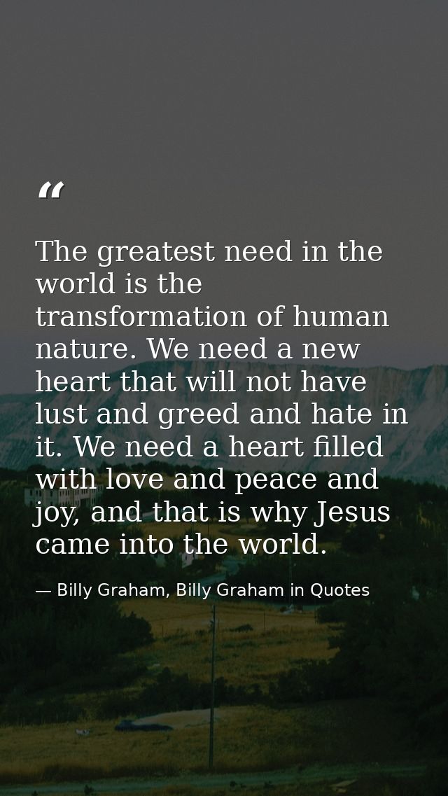 The greatest need in the world is the transformation of human nature. We need a new heart that will not have lust and gr — Billy Graham, Billy Graham in Quotes
