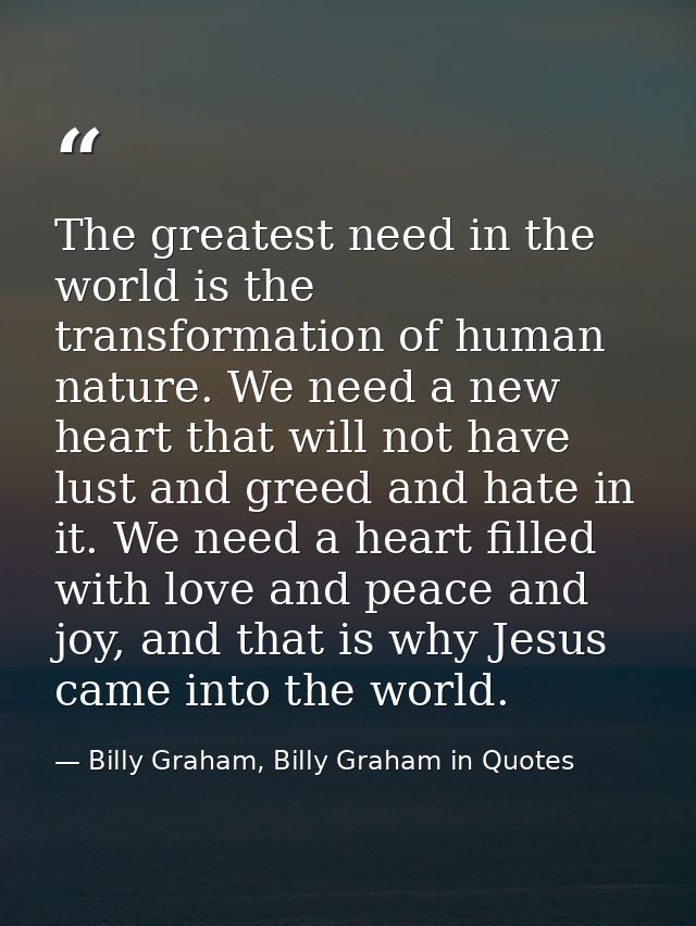 The greatest need in the world is the transformation of human nature. We need a new heart that will not have lust and gr — Billy Graham, Billy Graham in Quotes