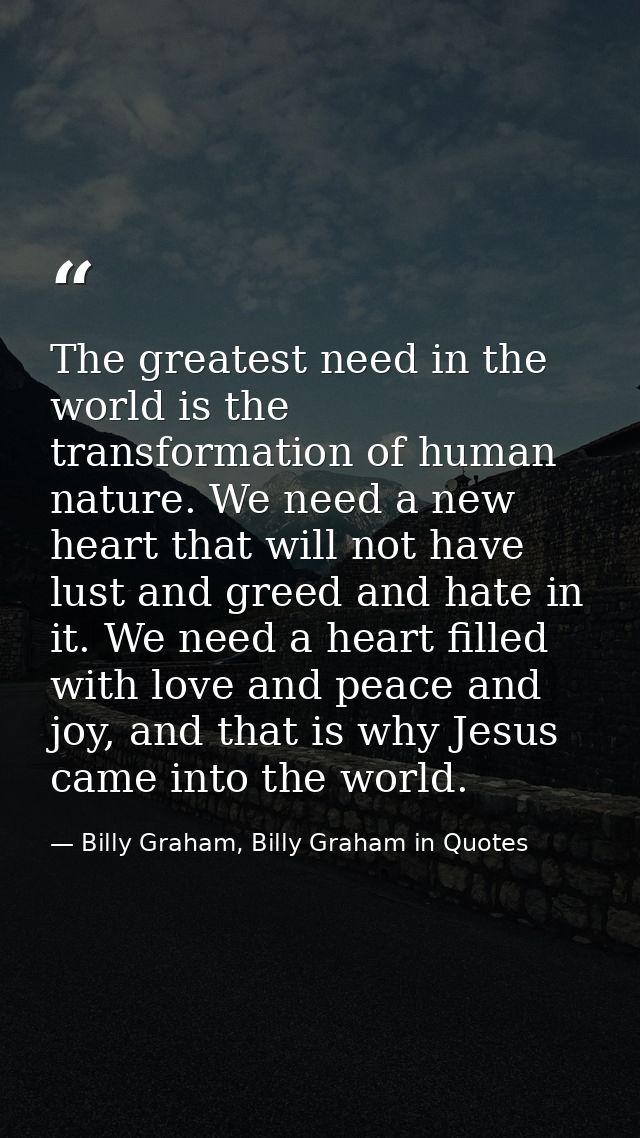 The greatest need in the world is the transformation of human nature. We need a new heart that will not have lust and gr — Billy Graham, Billy Graham in Quotes