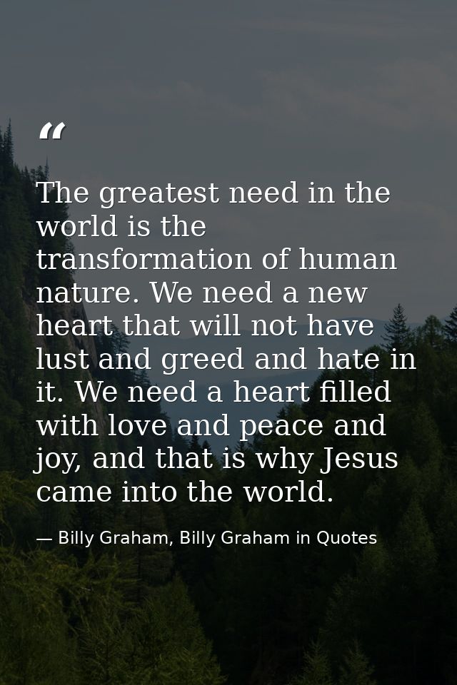 The greatest need in the world is the transformation of human nature. We need a new heart that will not have lust and gr — Billy Graham, Billy Graham in Quotes