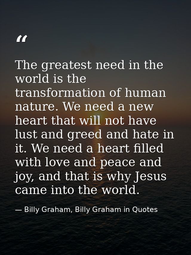 The greatest need in the world is the transformation of human nature. We need a new heart that will not have lust and gr — Billy Graham, Billy Graham in Quotes