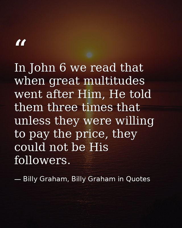 In John 6 we read that when great multitudes went after Him, He told them three times that unless they were willing to p — Billy Graham, Billy Graham in Quotes