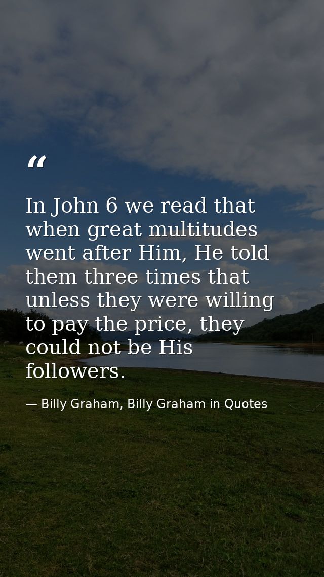 In John 6 we read that when great multitudes went after Him, He told them three times that unless they were willing to p — Billy Graham, Billy Graham in Quotes