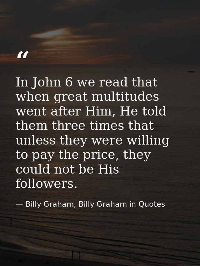 In John 6 we read that when great multitudes went after Him, He told them three times that unless they were willing to p — Billy Graham, Billy Graham in Quotes