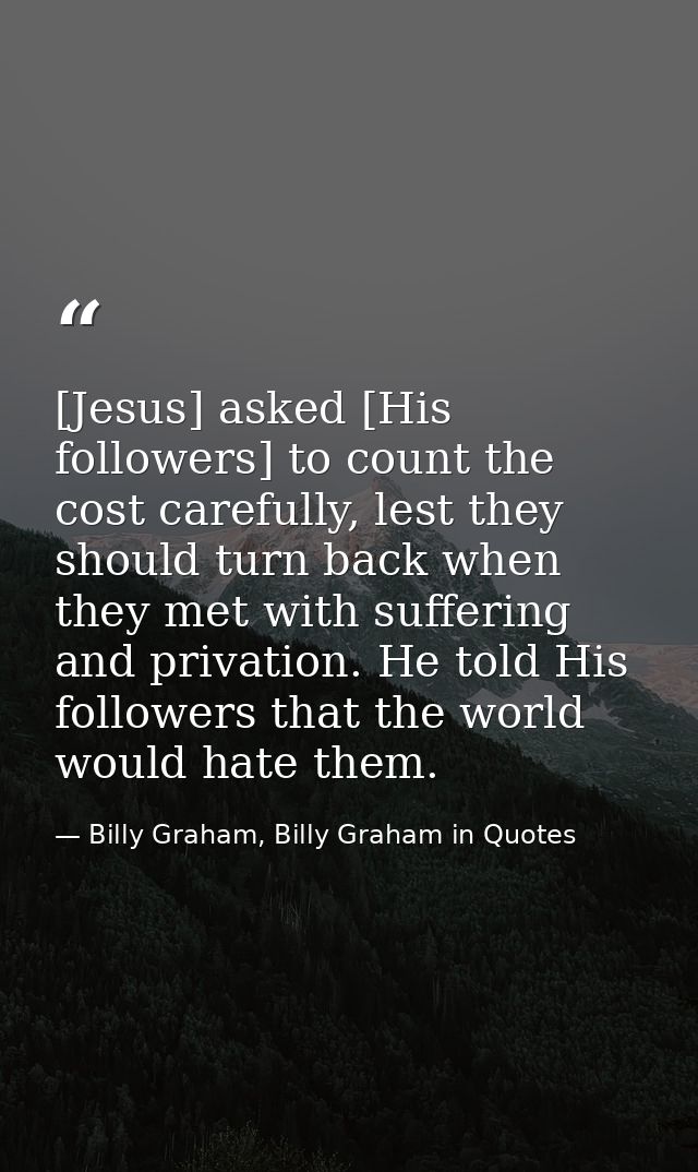 [Jesus] asked [His followers] to count the cost carefully, lest they should turn back when they met with suffering and p — Billy Graham, Billy Graham in Quotes