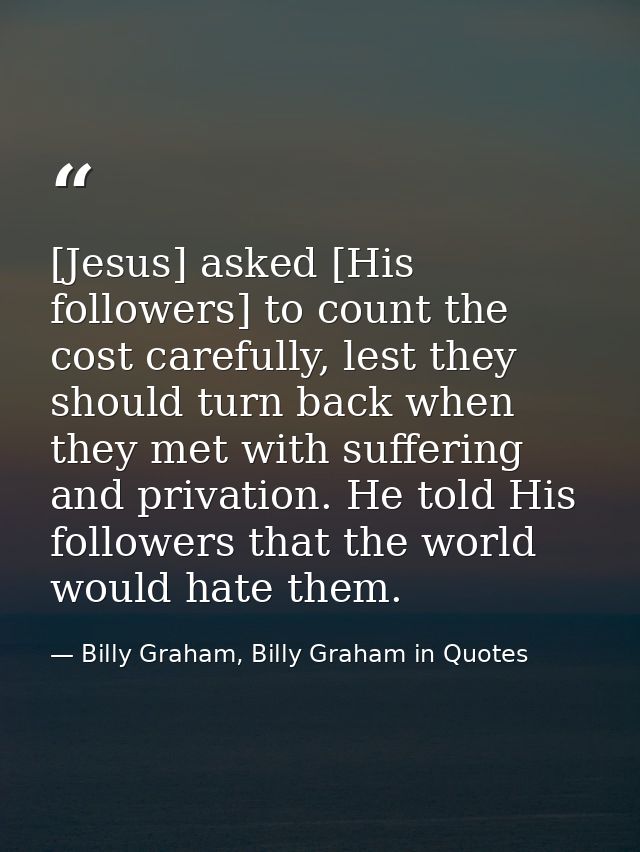 [Jesus] asked [His followers] to count the cost carefully, lest they should turn back when they met with suffering and p — Billy Graham, Billy Graham in Quotes