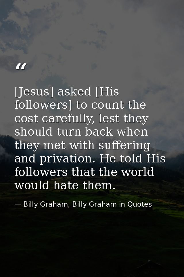 [Jesus] asked [His followers] to count the cost carefully, lest they should turn back when they met with suffering and p — Billy Graham, Billy Graham in Quotes