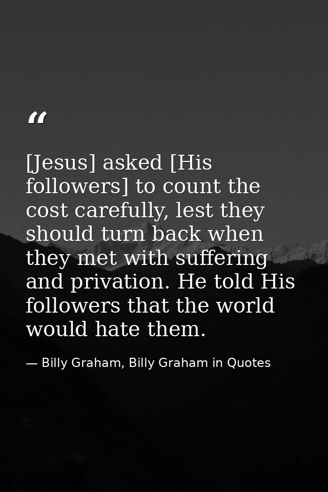 [Jesus] asked [His followers] to count the cost carefully, lest they should turn back when they met with suffering and p — Billy Graham, Billy Graham in Quotes