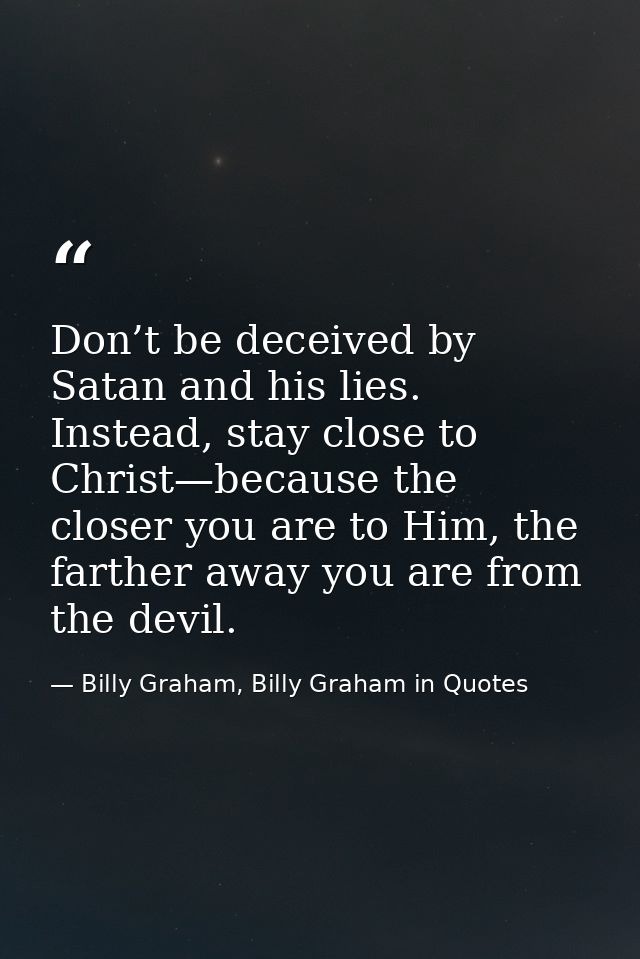 Don’t be deceived by Satan and his lies. Instead, stay close to Christ—because the closer you are to Him, the farther aw — Billy Graham, Billy Graham in Quotes