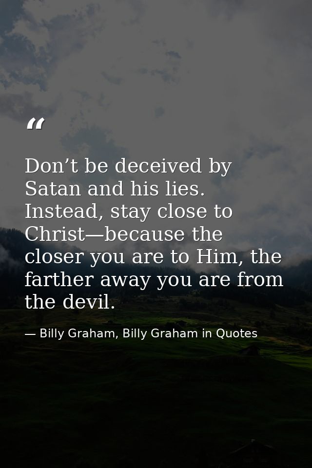 Don’t be deceived by Satan and his lies. Instead, stay close to Christ—because the closer you are to Him, the farther aw — Billy Graham, Billy Graham in Quotes