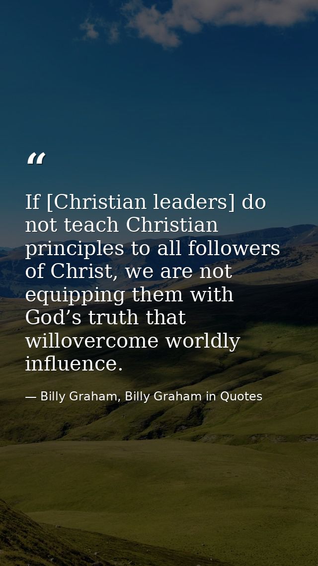 If [Christian leaders] do not teach Christian principles to all followers of Christ, we are not equipping them with God’ — Billy Graham, Billy Graham in Quotes