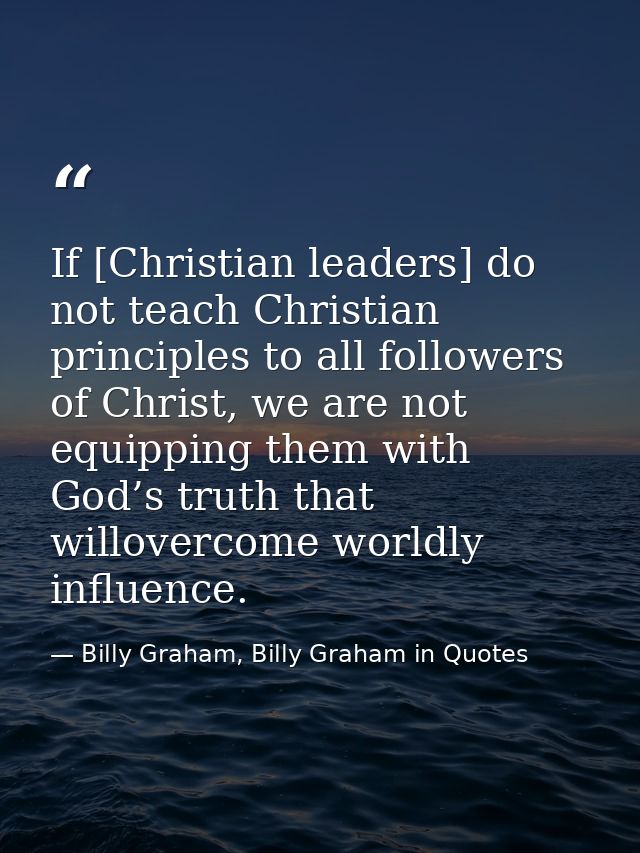 If [Christian leaders] do not teach Christian principles to all followers of Christ, we are not equipping them with God’ — Billy Graham, Billy Graham in Quotes