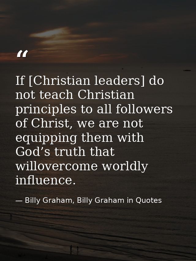 If [Christian leaders] do not teach Christian principles to all followers of Christ, we are not equipping them with God’ — Billy Graham, Billy Graham in Quotes