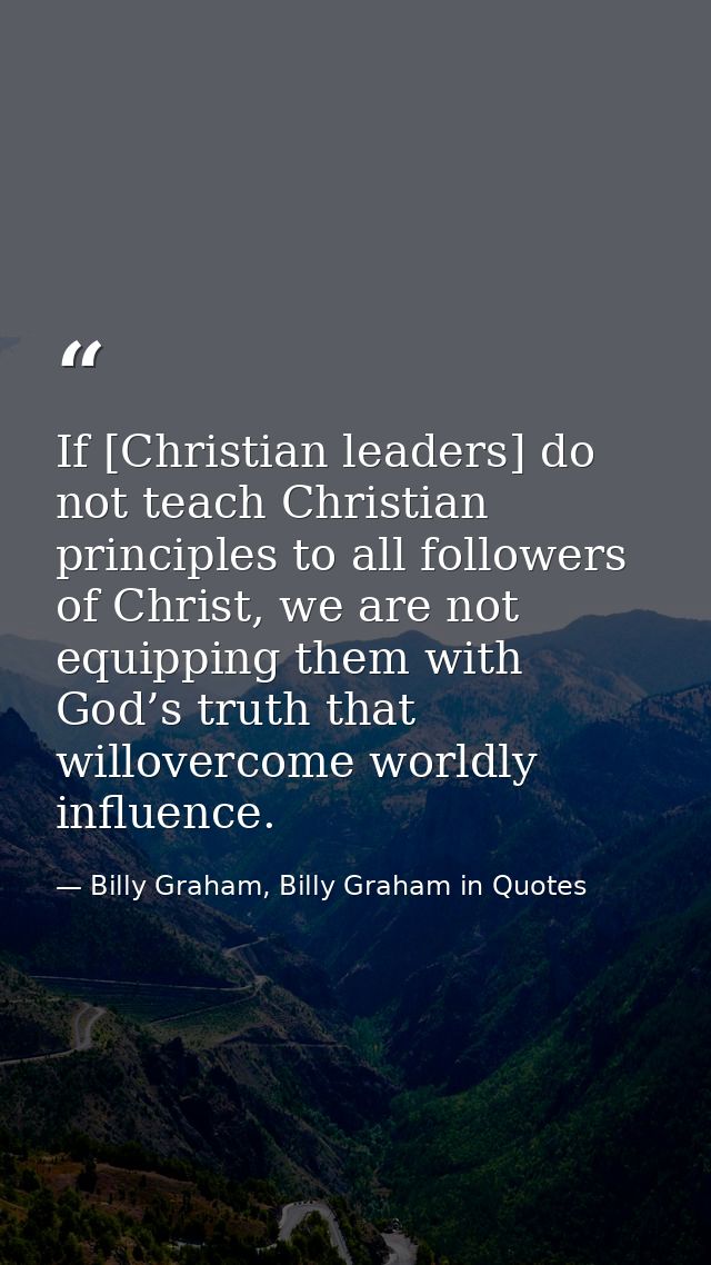 If [Christian leaders] do not teach Christian principles to all followers of Christ, we are not equipping them with God’ — Billy Graham, Billy Graham in Quotes