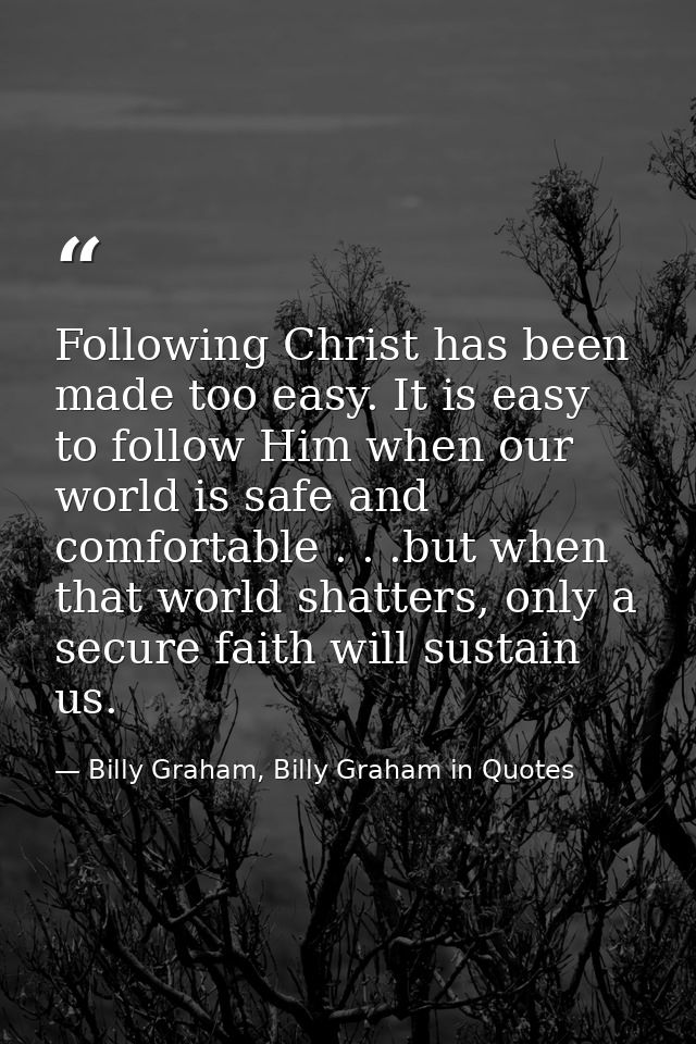Following Christ has been made too easy. It is easy to follow Him when our world is safe and comfortable . . .but when t — Billy Graham, Billy Graham in Quotes