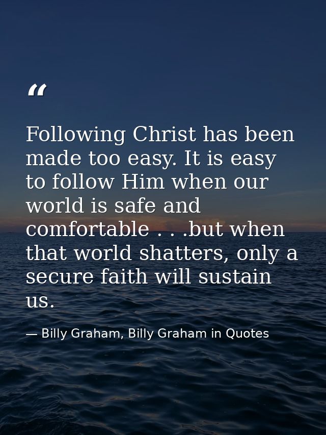 Following Christ has been made too easy. It is easy to follow Him when our world is safe and comfortable . . .but when t — Billy Graham, Billy Graham in Quotes