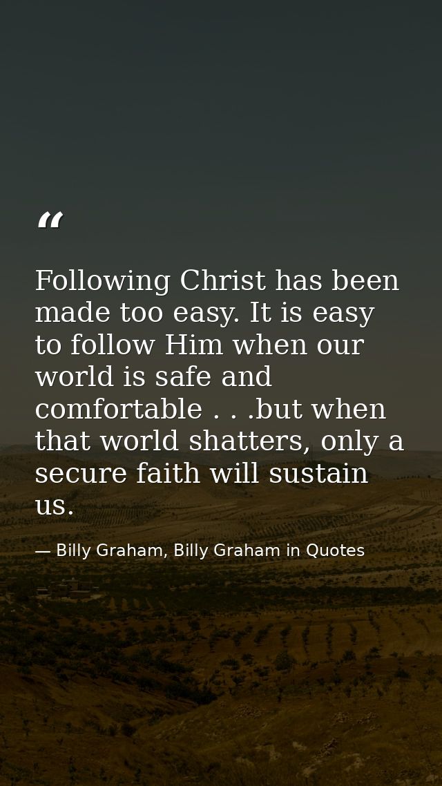 Following Christ has been made too easy. It is easy to follow Him when our world is safe and comfortable . . .but when t — Billy Graham, Billy Graham in Quotes