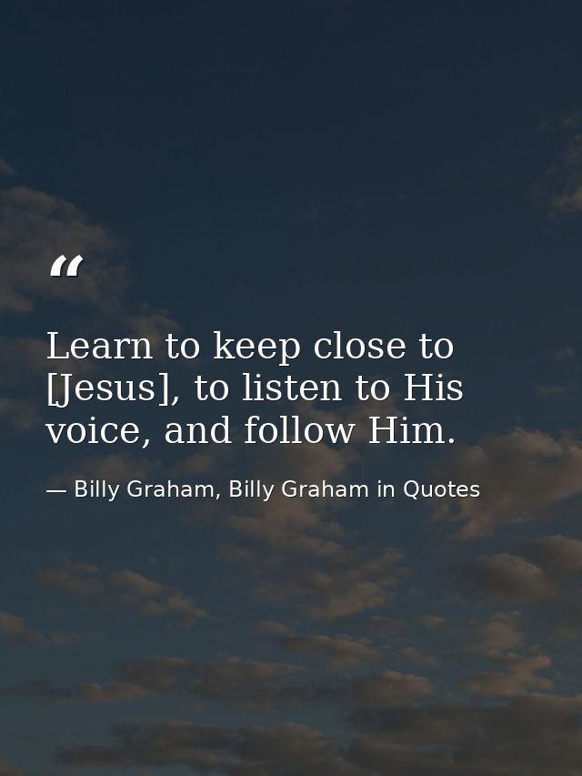 Learn to keep close to [Jesus], to listen to His voice, and follow Him. — Billy Graham, Billy Graham in Quotes