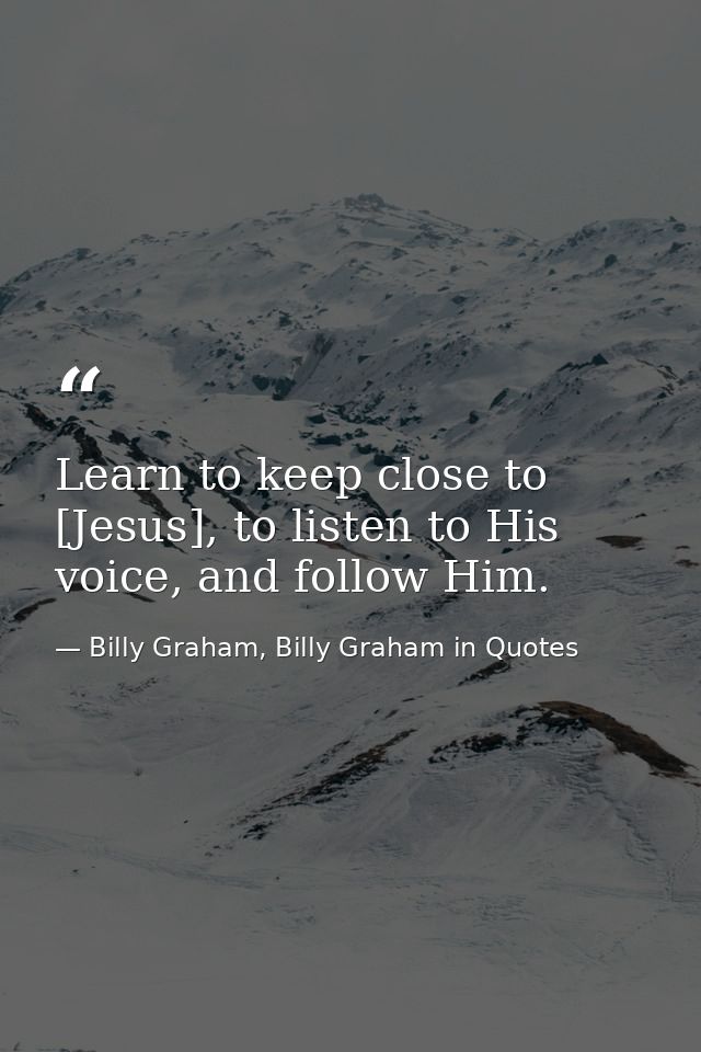 Learn to keep close to [Jesus], to listen to His voice, and follow Him. — Billy Graham, Billy Graham in Quotes