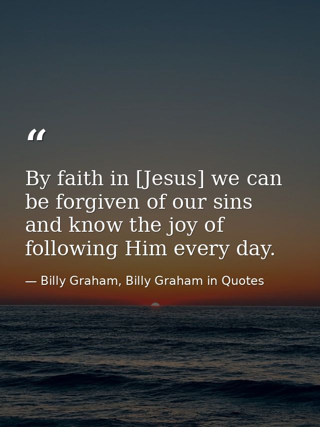 By faith in [Jesus] we can be forgiven of our sins and know the joy of following Him every day. — Billy Graham, Billy Graham in Quotes