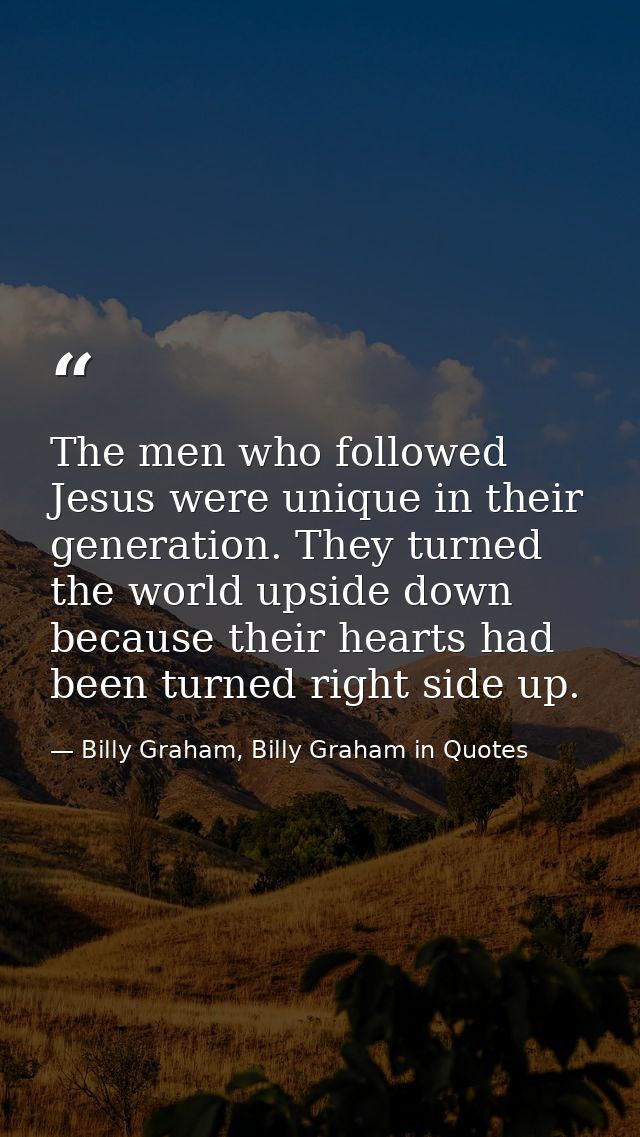 The men who followed Jesus were unique in their generation. They turned the world upside down because their hearts had b — Billy Graham, Billy Graham in Quotes