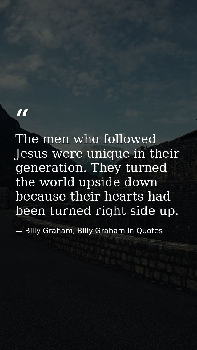 The men who followed Jesus were unique in their generation. They turned the world upside down because their hearts had b — Billy Graham, Billy Graham in Quotes