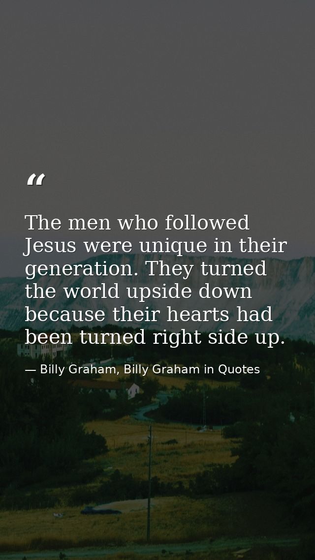 The men who followed Jesus were unique in their generation. They turned the world upside down because their hearts had b — Billy Graham, Billy Graham in Quotes