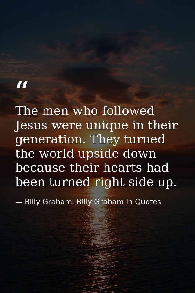 The men who followed Jesus were unique in their generation. They turned the world upside down because their hearts had b — Billy Graham, Billy Graham in Quotes