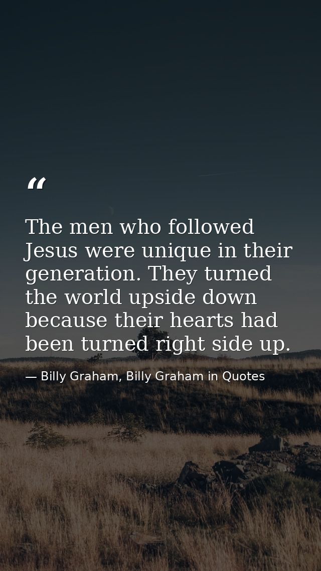 The men who followed Jesus were unique in their generation. They turned the world upside down because their hearts had b — Billy Graham, Billy Graham in Quotes
